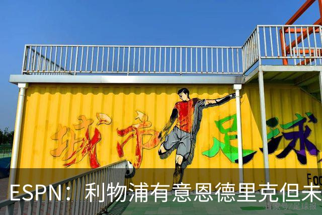 ESPN：利物浦有意恩德里克但未报价，球员无意离开皇马
